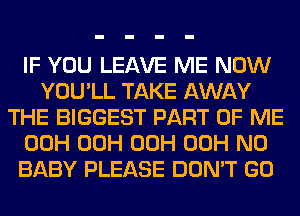 IF YOU LEAVE ME NOW
YOU'LL TAKE AWAY
THE BIGGEST PART OF ME
00H 00H 00H 00H N0
BABY PLEASE DON'T GO