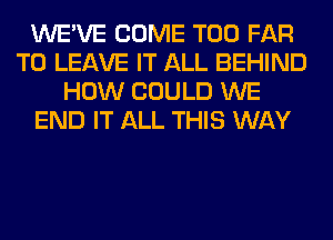 WE'VE COME T00 FAR
TO LEAVE IT ALL BEHIND
HOW COULD WE
END IT ALL THIS WAY