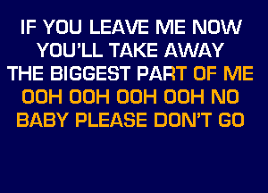IF YOU LEAVE ME NOW
YOU'LL TAKE AWAY
THE BIGGEST PART OF ME
00H 00H 00H 00H N0
BABY PLEASE DON'T GO