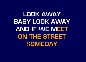LOOK AWAY
BABY LOOK AWAY
AND IF WE MEET

ON THE STREET
SOMEDAY