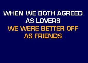WHEN WE BOTH AGREED
AS LOVERS
WE WERE BETTER OFF
AS FRIENDS