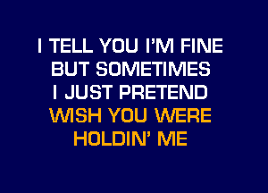 I TELL YOU I'M FINE
BUT SOMETIMES
I JUST PRETEND
WISH YOU WERE
HOLDIN' ME