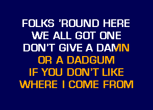 FOLKS 'ROUND HERE
WE ALL GOT ONE
DON'T GIVE A DAMN
OR A DADGUM
IF YOU DON'T LIKE
WHERE I COME FROM