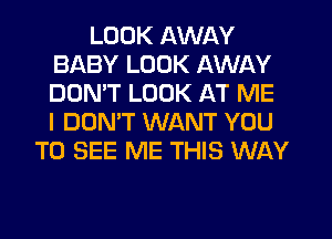 LOOK AWAY
BABY LOOK AWAY
DOMT LOOK AT ME
I DON'T WANT YOU

TO SEE ME THIS WAY