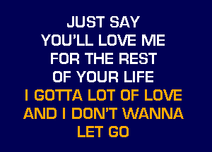 JUST SAY
YOUlL LOVE ME
FOR THE REST
OF YOUR LIFE
I GOTTA LOT OF LOVE
AND I DON'T WANNA
LET GO