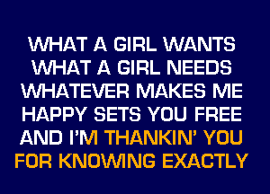 WHAT A GIRL WANTS
WHAT A GIRL NEEDS
WHATEVER MAKES ME
HAPPY SETS YOU FREE
AND I'M THANKIN' YOU
FOR KNOUVING EXACTLY