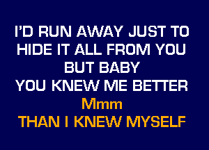 I'D RUN AWAY JUST TO
HIDE IT ALL FROM YOU
BUT BABY
YOU KNEW ME BETTER

Mmm
THAN l KNEW MYSELF