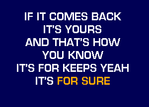 IF IT COMES BACK
ITS YOURS
AND THATS HOW
YOU KNOW
IT'S FOR KEEPS YEAH
ITS FOR SURE