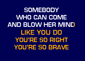 SOMEBODY
WHO CAN COME
AND BLOW HER MIND

LIKE YOU DO
YOU'RE SO RIGHT
YOU'RE SO BRAVE