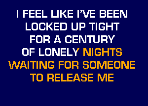 I FEEL LIKE I'VE BEEN
LOCKED UP TIGHT
FOR A CENTURY
0F LONELY NIGHTS
WAITING FOR SOMEONE
TO RELEASE ME