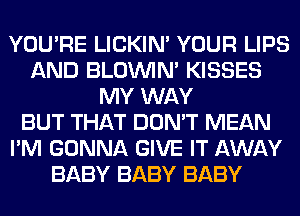 YOU'RE LICKIN' YOUR LIPS
AND BLOUVIN' KISSES
MY WAY
BUT THAT DON'T MEAN
I'M GONNA GIVE IT AWAY
BABY BABY BABY