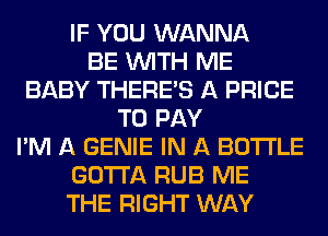 IF YOU WANNA
BE WITH ME
BABY THERE'S A PRICE
TO PAY
I'M A GENIE IN A BOTTLE
GOTTA RUB ME
THE RIGHT WAY