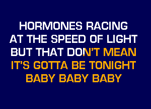 HORMONES RACING
AT THE SPEED OF LIGHT
BUT THAT DON'T MEAN
ITS GOTTA BE TONIGHT

BABY BABY BABY