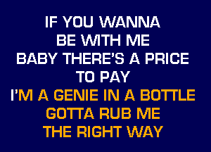 IF YOU WANNA
BE WITH ME
BABY THERE'S A PRICE
TO PAY
I'M A GENIE IN A BOTTLE
GOTTA RUB ME
THE RIGHT WAY