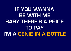 IF YOU WANNA
BE WITH ME
BABY THERE'S A PRICE
TO PAY
I'M A GENIE IN A BOTTLE