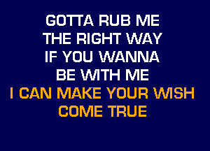 GOTTA RUB ME
THE RIGHT WAY
IF YOU WANNA
BE WITH ME
I CAN MAKE YOUR WISH
COME TRUE