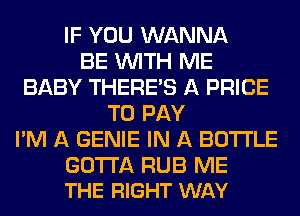 IF YOU WANNA
BE WITH ME
BABY THERE'S A PRICE
TO PAY
I'M A GENIE IN A BOTTLE

GOTTA RUB ME
THE RIGHT WAY