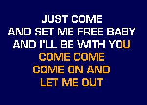 JUST COME
AND SET ME FREE BABY
AND I'LL BE WITH YOU
COME COME
COME ON AND
LET ME OUT