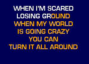 WHEN I'M SCARED
LOSING GROUND
WHEN MY WORLD
IS GOING CRAZY
YOU CAN
TURN IT ALL AROUND