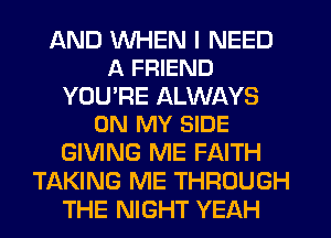 AND U'UHEN I NEED
A FRIEND

YOURE ALWAYS
ON MY SIDE

GIVING ME FAITH
TAKING ME THROUGH
THE NIGHT YEAH