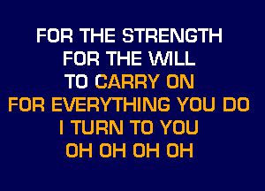 FOR THE STRENGTH
FOR THE WILL
TO CARRY 0N
FOR EVERYTHING YOU DO
I TURN TO YOU
0H 0H 0H 0H