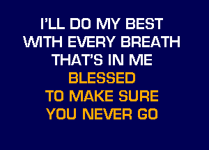 I'LL DD MY BEST
1WITH EVERY BREATH
THATS IN ME
BLESSED
TO MAKE SURE
YOU NEVER GO