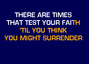 THERE ARE TIMES
THAT TEST YOUR FAITH
'TIL YOU THINK
YOU MIGHT SURRENDER