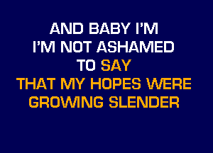 AND BABY I'M
I'M NOT ASHAMED
TO SAY
THAT MY HOPES WERE
GROWING BLENDER