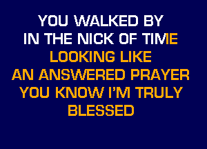 YOU WALKED BY
IN THE NICK OF TIME
LOOKING LIKE
AN ANSWERED PRAYER
YOU KNOW I'M TRULY
BLESSED