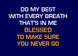 DD MY BEST
1WITH EVERY BREATH
THATS IN ME

BLESSED
TO MAKE SURE
YOU NEVER GO