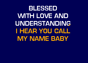 BLESSED
UVITH LOVE AND
UNDERSTANDING
l HEAR YOU CALL
MY NAME BABY

g