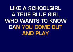 LIKE A SCHOOLGIRL
A TRUE BLUE GIRL
WHO WANTS TO KNOW
CAN YOU COME OUT
AND PLAY