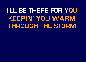 I'LL BE THERE FOR YOU

KEEPIN' YOU WARM
THROUGH THE STORM