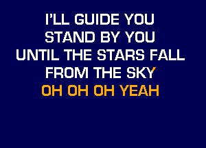 I'LL GUIDE YOU
STAND BY YOU
UNTIL THE STARS FALL
FROM THE SKY
0H 0H OH YEAH