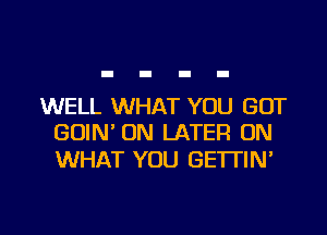 WELL WHAT YOU GOT
GOIN' 0N LATER ON

WHAT YOU GETTIN'

g