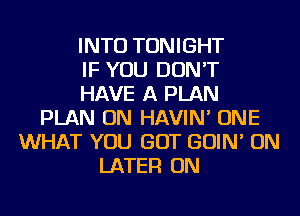 INTO TONIGHT
IF YOU DON'T
HAVE A PLAN
PLAN ON HAVIN' ONE
WHAT YOU GOT GOIN' ON
LATER ON