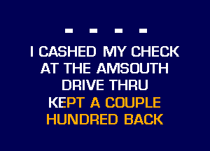 l CASHED MY CHECK
AT THE AMSOUTH
DRIVE THRU
KEPT A COUPLE
HUNDRED BACK