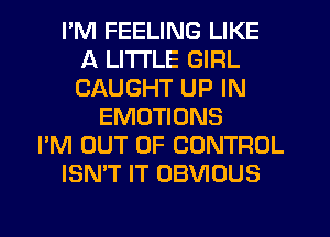 I'M FEELING LIKE
A LITTLE GIRL
CAUGHT UP IN

EMUTIONS
I'M OUT OF CONTROL
ISN'T IT OBVIOUS