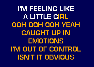 I'M FEELING LIKE
A LITTLE GIRL
00H 00H 00H YEAH
CAUGHT UP IN
EMOTIONS
I'M OUT OF CONTROL
ISN'T IT OBVIOUS