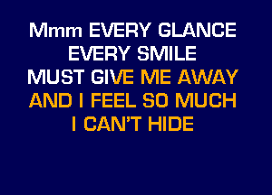 Mmm EVERY GLANCE
EVERY SMILE
MUST GIVE ME AWAY
AND I FEEL SO MUCH
I CAN'T HIDE