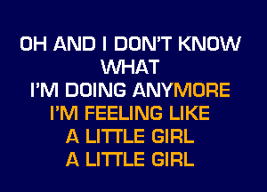 0H AND I DON'T KNOW
WHAT
I'M DOING ANYMORE
I'M FEELING LIKE
A LITTLE GIRL
A LITTLE GIRL