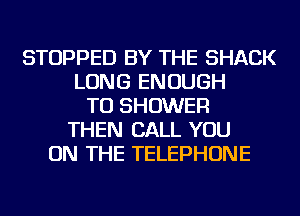 STOPPED BY THE SHACK
LONG ENOUGH
TO SHOWER
THEN CALL YOU
ON THE TELEPHONE