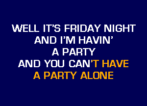 WELL IT'S FRIDAY NIGHT
AND I'M HAVIN'
A PARTY
AND YOU CAN'T HAVE
A PARTY ALONE