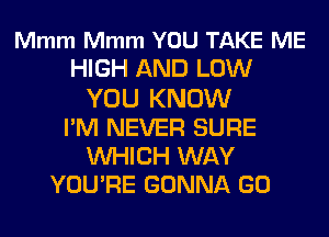 Mmm Mmm YOU TAKE ME
HIGH AND LOW
YOU KNOW
I'M NEVER SURE
WHICH WAY
YOU'RE GONNA GO