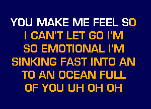 YOU MAKE ME FEEL SO
I CAN'T LET GO I'M
SO EMOTIONAL I'M

SINKING FAST INTO AN
TO AN OCEAN FULL
OF YOU UH 0H 0H