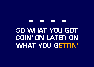 SO WHAT YOU GOT

GOIN' ON LATER ON
WHAT YOU GETl'IN'