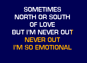 SOMETIMES
NORTH 0R SOUTH
OF LOVE
BUT I'M NEVER OUT
NEVER OUT
I'M SO EMOTIONAL