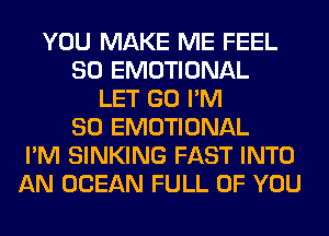 YOU MAKE ME FEEL
SO EMOTIONAL
LET GO I'M
SO EMOTIONAL
I'M SINKING FAST INTO
AN OCEAN FULL OF YOU