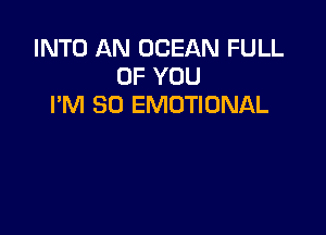 INTO AN OCEAN FULL
OF YOU
I'M SO EMOTIONAL