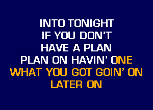 INTO TONIGHT
IF YOU DON'T
HAVE A PLAN
PLAN ON HAVIN' ONE
WHAT YOU GOT GOIN' ON
LATER ON